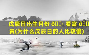 戊辰日出生月份 🕷 看富 💐 贵(为什么戊辰日的人比较傻)